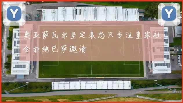 奥亚萨瓦尔坚定表态只专注皇家社会拒绝巴萨邀请