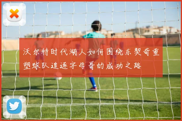 沃尔特时代湖人如何围绕东契奇重塑球队追逐字母哥的成功之路