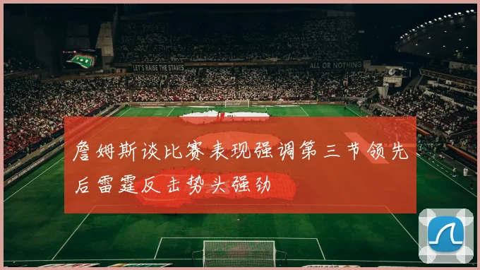 詹姆斯谈比赛表现强调第三节领先后雷霆反击势头强劲