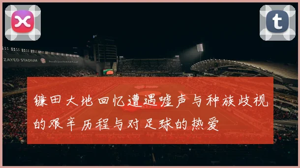 镰田大地回忆遭遇嘘声与种族歧视的艰辛历程与对足球的热爱
